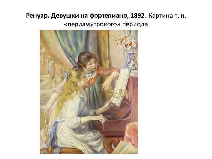 Ренуар. Девушки на фортепиано, 1892. Картина т. н. «перламутрового» периода 