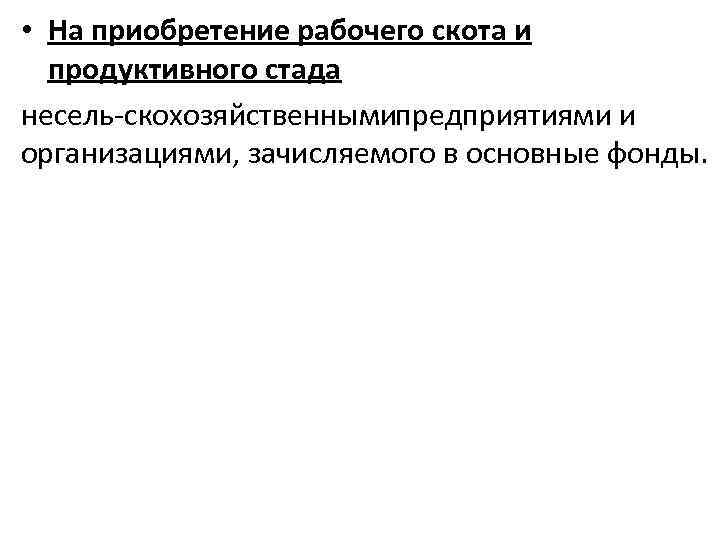  • На приобретение рабочего скота и продуктивного стада несель скохозяйственнымипредприятиями и организациями, зачисляемого