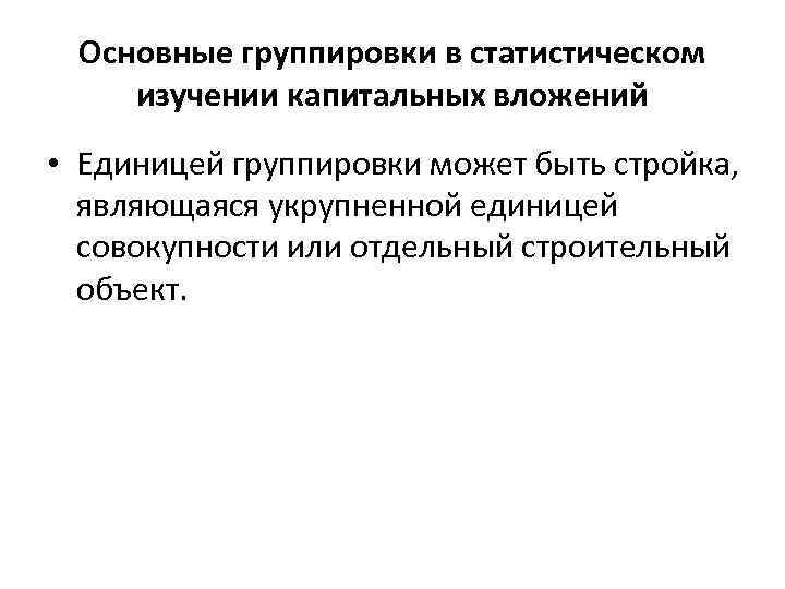 Основные группировки в статистическом изучении капитальных вложений • Единицей группировки может быть стройка, являющаяся