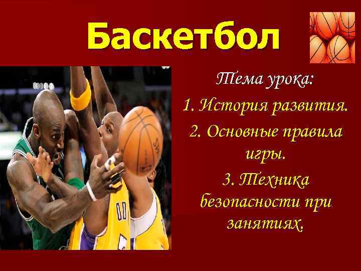 Баскетбол Тема урока: 1. История развития. 2. Основные правила игры. 3. Техника безопасности при