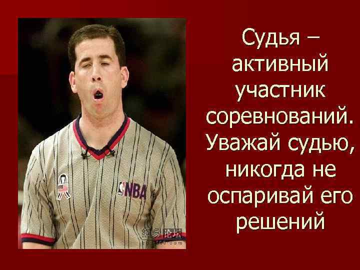 Судья – активный участник соревнований. Уважай судью, никогда не оспаривай его решений 