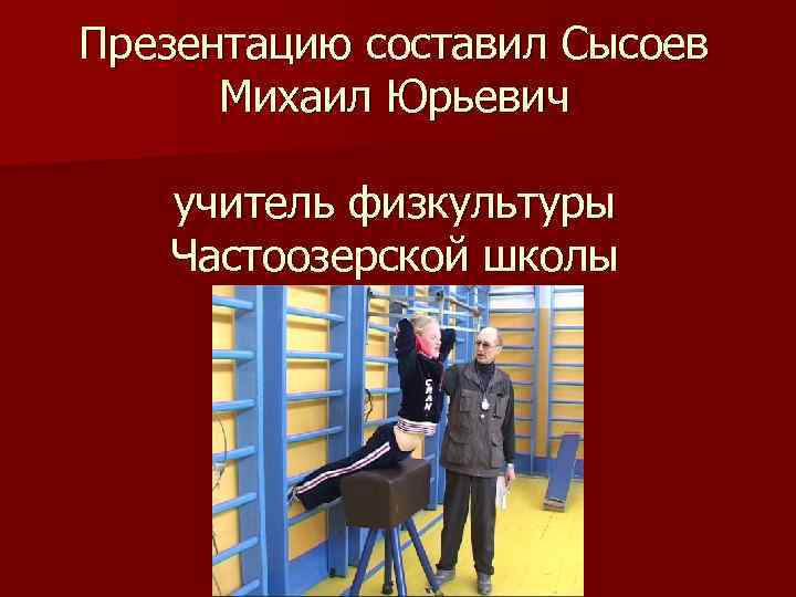 Презентацию составил Сысоев Михаил Юрьевич учитель физкультуры Частоозерской школы 