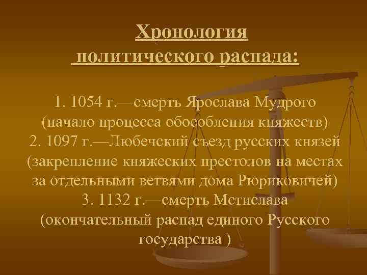 Хронология политического распада: 1. 1054 г. —смерть Ярослава Мудрого (начало процесса обособления княжеств) 2.