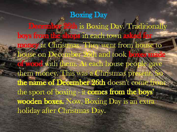 Boxing Day December 26 th is Boxing Day. Traditionally boys from the shops in