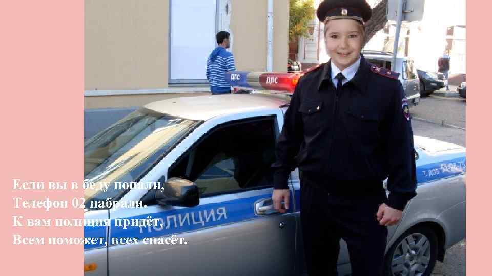 Если вы в беду попали, Телефон 02 набрали. К вам полиция придёт, Всем поможет,
