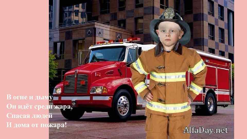 В огне и дыму Он идёт среди жара, Спасая людей И дома от пожара!