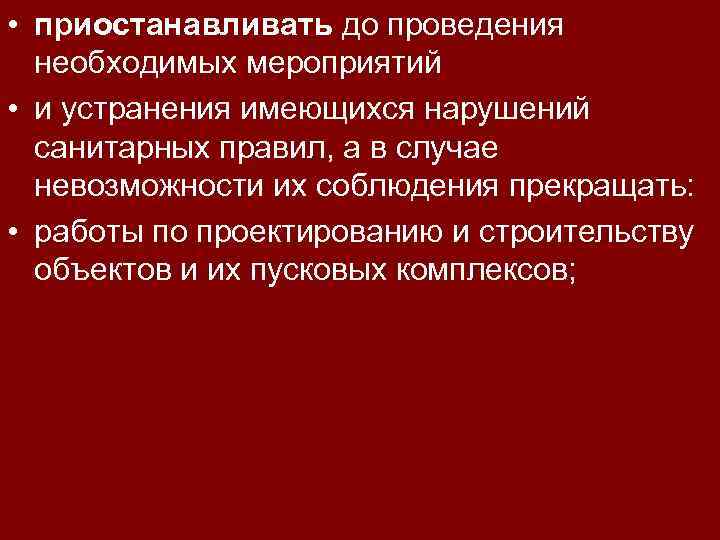  • приостанавливать до проведения необходимых мероприятий • и устранения имеющихся нарушений санитарных правил,