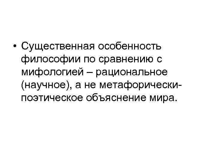  • Существенная особенность философии по сравнению с мифологией – рациональное (научное), а не