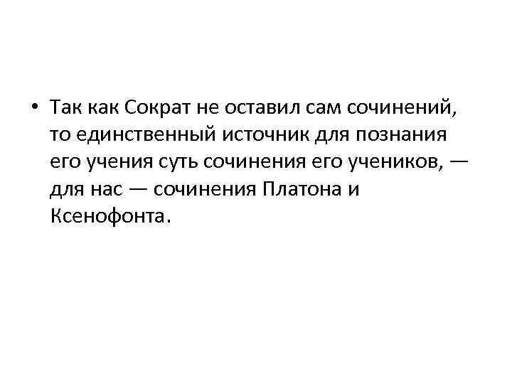  • Так как Сократ не оставил сам сочинений, то единственный источник для познания