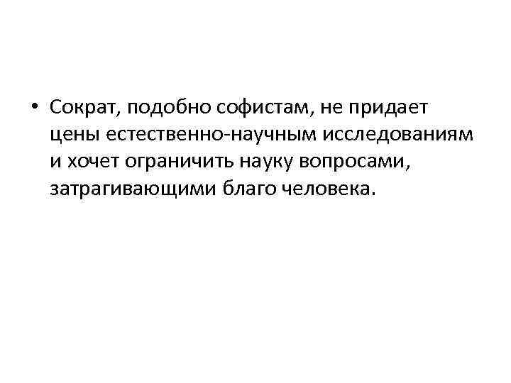  • Сократ, подобно софистам, не придает цены естественно-научным исследованиям и хочет ограничить науку