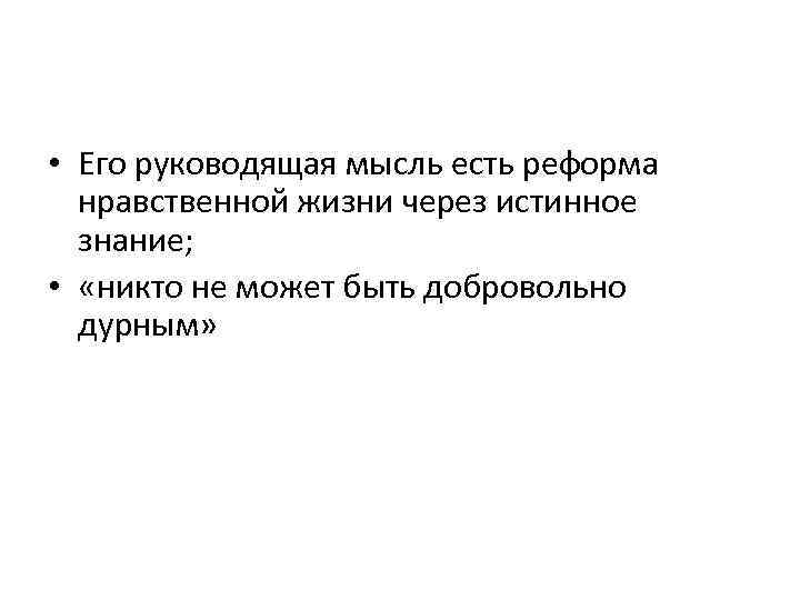  • Его руководящая мысль есть реформа нравственной жизни через истинное знание; • «никто