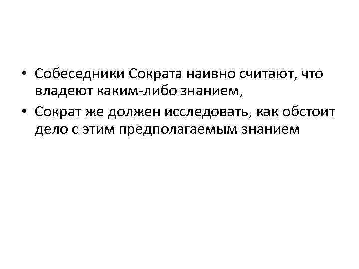  • Собеседники Сократа наивно считают, что владеют каким-либо знанием, • Сократ же должен