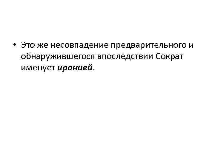  • Это же несовпадение предварительного и обнаружившегося впоследствии Сократ именует иронией. 