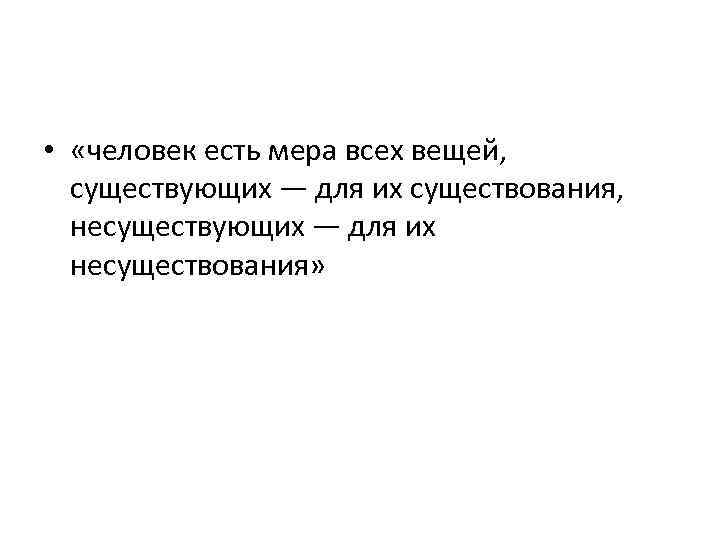  • «человек есть мера всех вещей, существующих — для их существования, несуществующих —