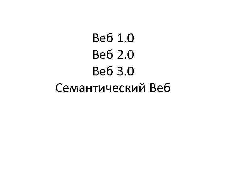 Веб 1. 0 Веб 2. 0 Веб 3. 0 Семантический Веб 
