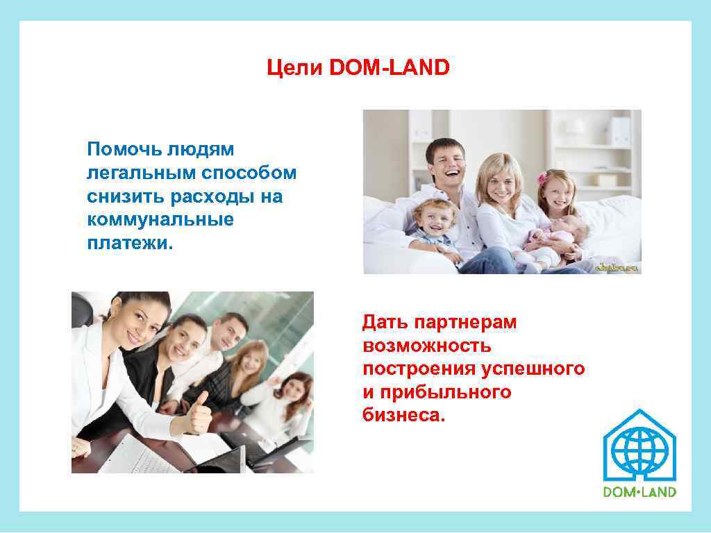  Цели DOM-LAND Помочь людям легальным способом снизить расходы на коммунальные платежи. Дать партнерам