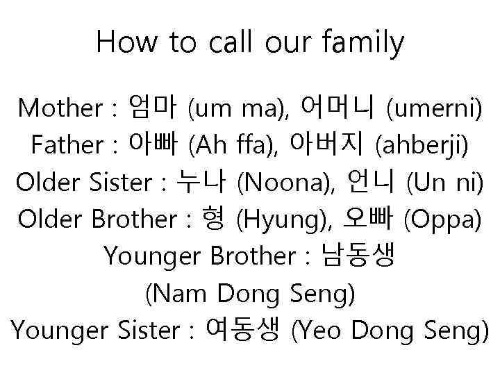 How to call our family Mother : 엄마 (um ma), 어머니 (umerni) Father :