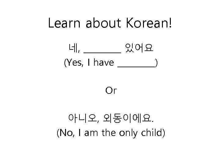 Learn about Korean! 네, _____ 있어요 (Yes, I have _____) Or 아니오, 외동이에요. (No,