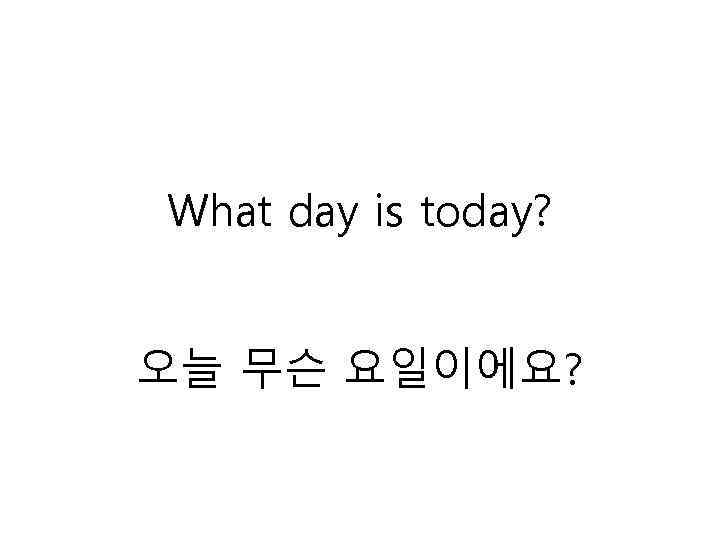 What day is today? 오늘 무슨 요일이에요? 