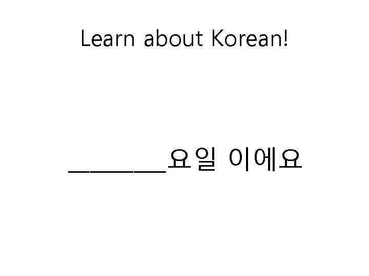 Learn about Korean! _____요일 이에요 