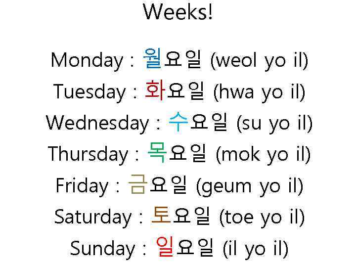 Weeks! Monday : 월요일 (weol yo il) Tuesday : 화요일 (hwa yo il) Wednesday