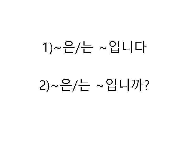 1)~은/는 ~입니다 2)~은/는 ~입니까? 