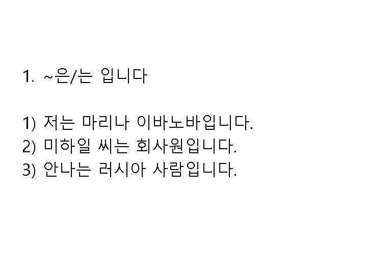 1. ~은/는 입니다 1) 저는 마리나 이바노바입니다. 2) 미하일 씨는 회사원입니다. 3) 안나는 러시아