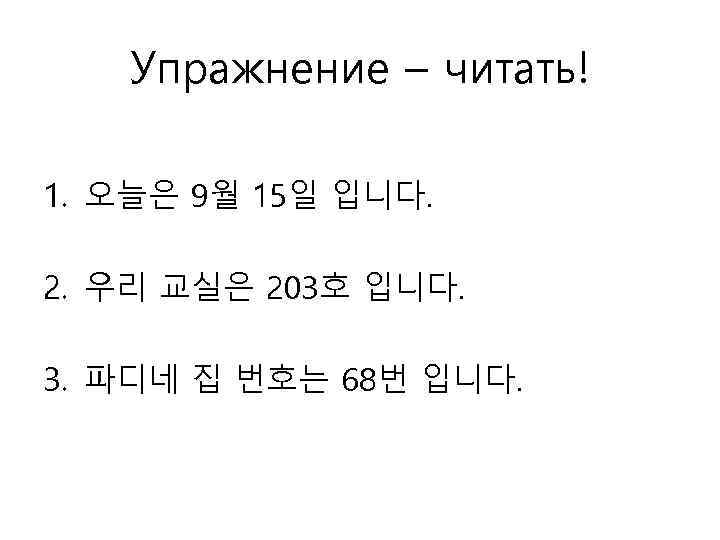 Упражнение – читать! 1. 오늘은 9월 15일 입니다. 2. 우리 교실은 203호 입니다. 3.