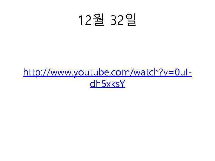 12월 32일 http: //www. youtube. com/watch? v=0 u. Idh 5 xks. Y 