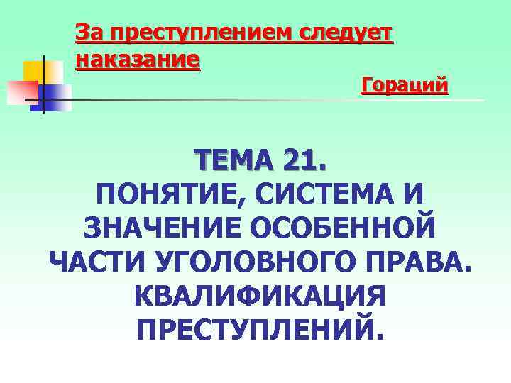 За преступлением следует наказание Гораций ТЕМА 21. ПОНЯТИЕ, СИСТЕМА И ЗНАЧЕНИЕ ОСОБЕННОЙ ЧАСТИ УГОЛОВНОГО