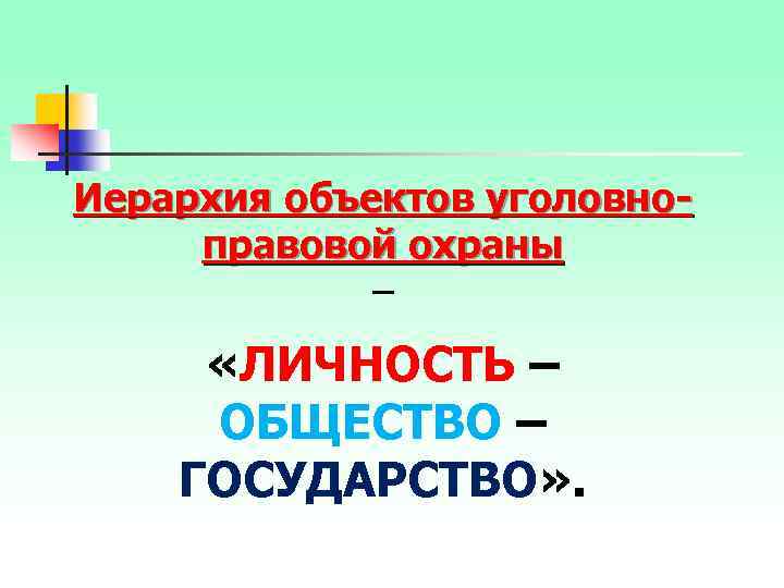 Иерархия объектов уголовноправовой охраны – «ЛИЧНОСТЬ – ОБЩЕСТВО – ГОСУДАРСТВО» . 