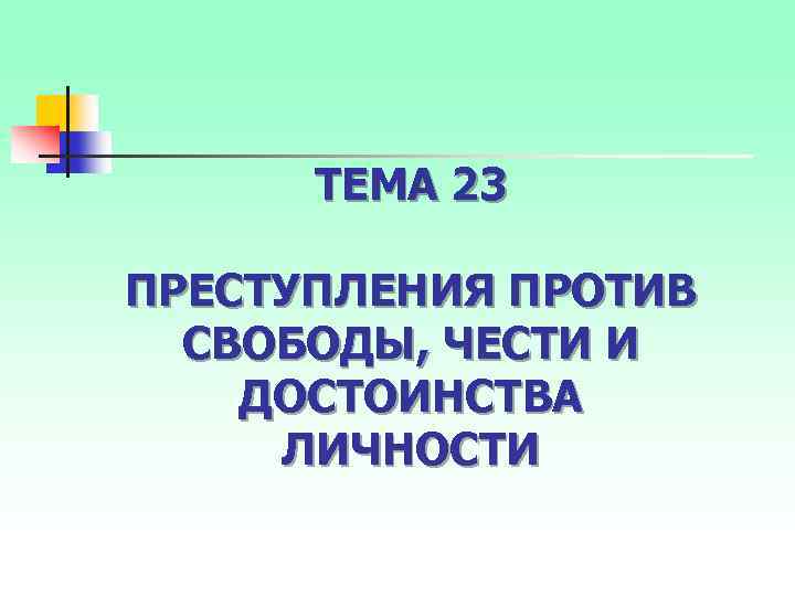 ТЕМА 23 ПРЕСТУПЛЕНИЯ ПРОТИВ СВОБОДЫ, ЧЕСТИ И ДОСТОИНСТВА ЛИЧНОСТИ 