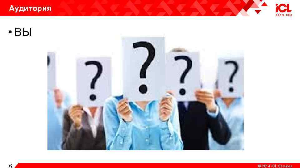 Аудитория • ВЫ Copiright 6 © 2014 ICL Services 