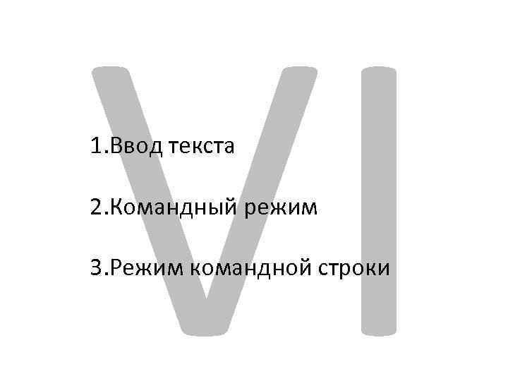 VI 1. Ввод текста 2. Командный режим 3. Режим командной строки 