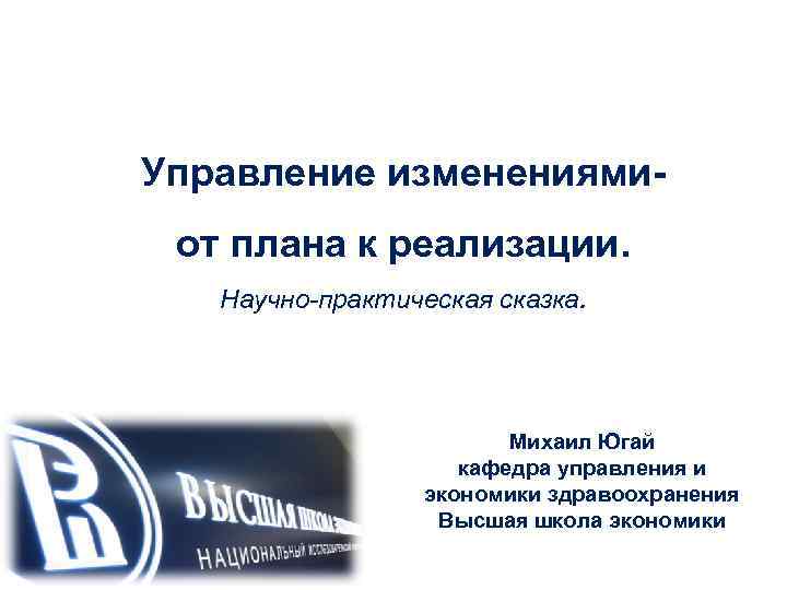 Управление изменениями- от плана к реализации. Научно-практическая сказка. Михаил Югай кафедра управления и экономики