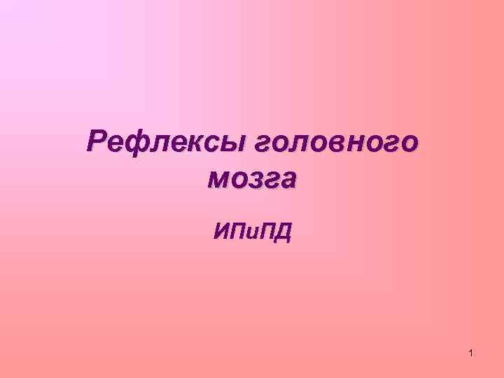 Рефлексы головного мозга ИПи. ПД 1 