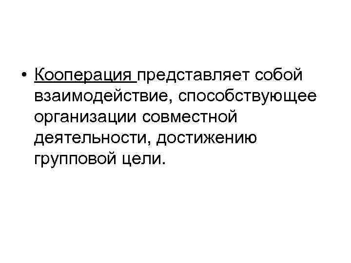  • Кооперация представляет собой взаимодействие, способствующее организации совместной деятельности, достижению групповой цели. 