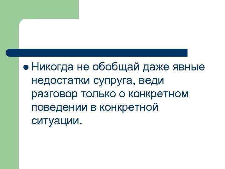 l Никогда не обобщай даже явные недостатки супруга, веди разговор только о конкретном поведении