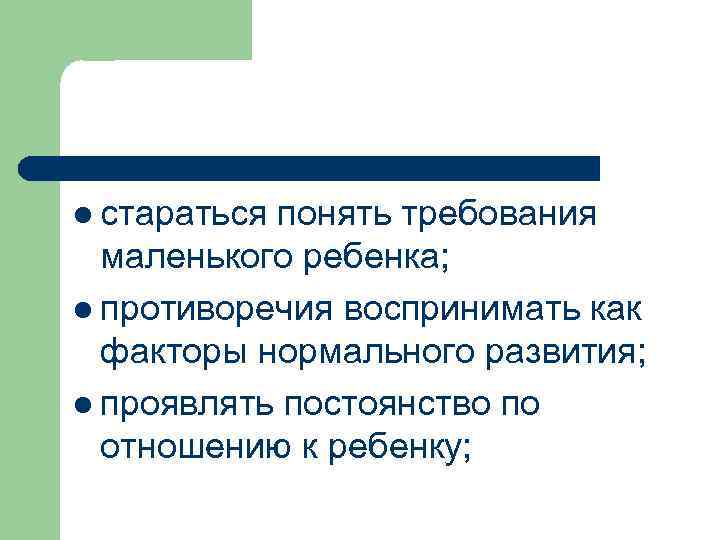 l стараться понять требования маленького ребенка; l противоречия воспринимать как факторы нормального развития; l