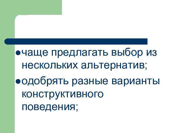 l чаще предлагать выбор из нескольких альтернатив; l одобрять разные варианты конструктивного поведения; 