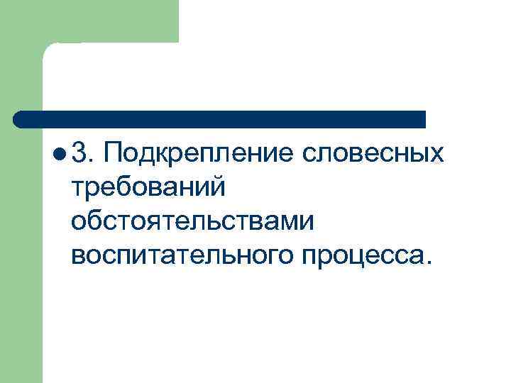l 3. Подкрепление словесных требований обстоятельствами воспитательного процесса. 