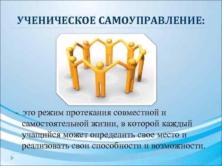 УЧЕНИЧЕСКОЕ САМОУПРАВЛЕНИЕ: - это режим протекания совместной и самостоятельной жизни, в которой каждый учащийся