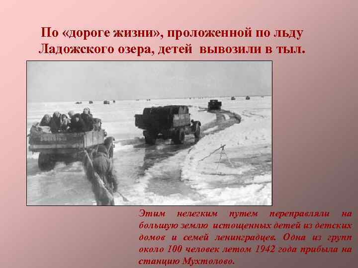 По «дороге жизни» , проложенной по льду Ладожского озера, детей вывозили в тыл. Этим
