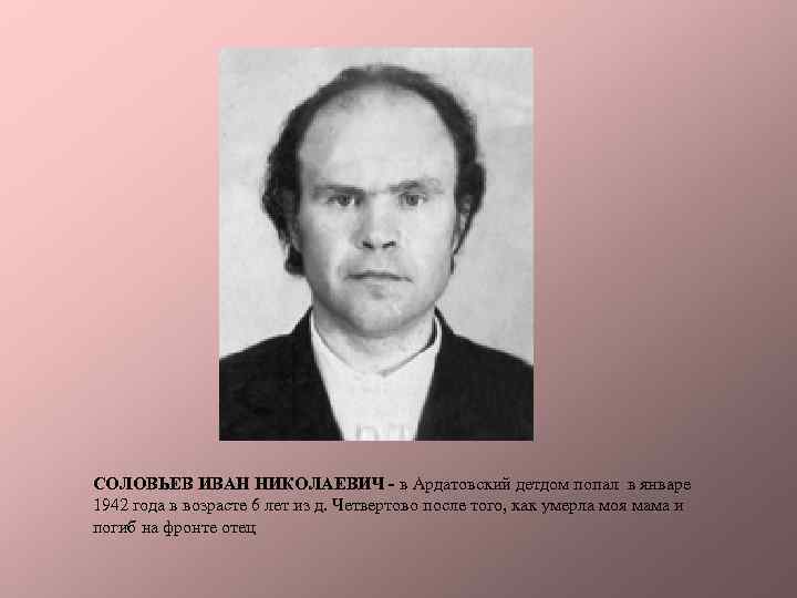 СОЛОВЬЕВ ИВАН НИКОЛАЕВИЧ - в Ардатовский детдом попал в январе 1942 года в возрасте