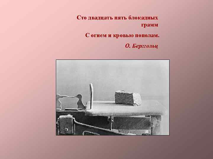 Сто двадцать пять блокадных грамм С огнем и кровью пополам. О. Берггольц 