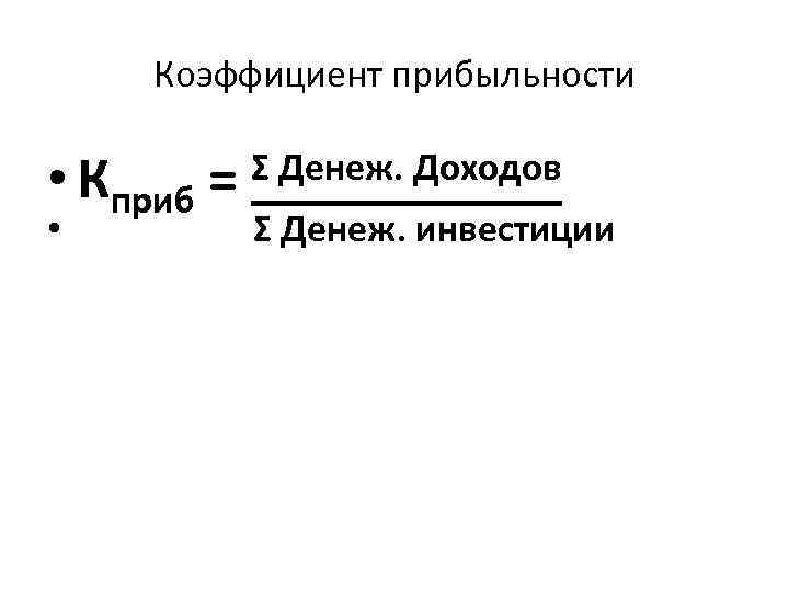 Коэффициент прибыльности • Кприб = • Σ Денеж. Доходов Σ Денеж. инвестиции 