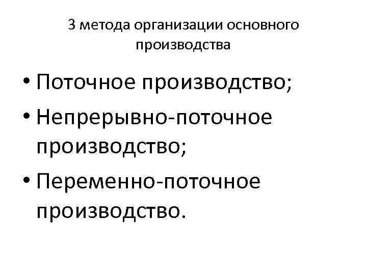 3 метода организации основного производства • Поточное производство; • Непрерывно-поточное производство; • Переменно-поточное производство.