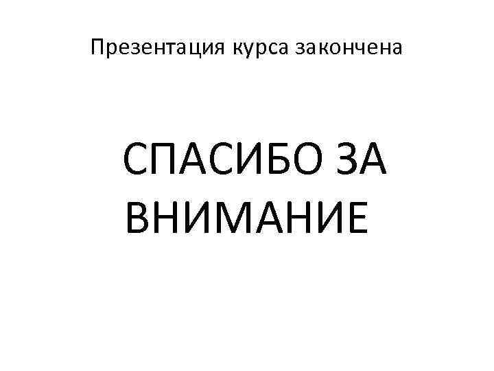 Презентация курса закончена СПАСИБО ЗА ВНИМАНИЕ 