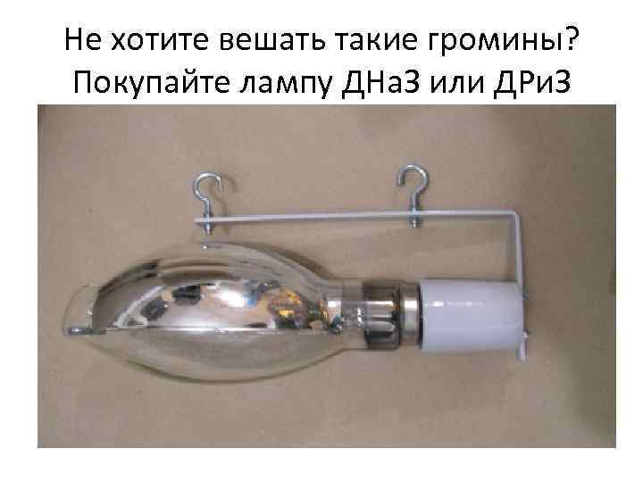 Не хотите вешать такие громины? Покупайте лампу ДНа. З или ДРи. З 