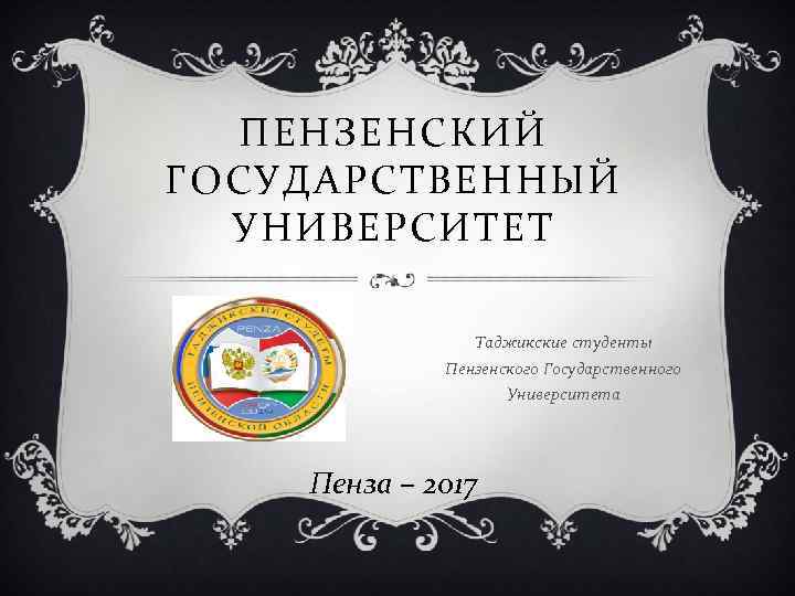 ПЕНЗЕНСКИЙ ГОСУДАРСТВЕННЫЙ УНИВЕРСИТЕТ Таджикские студенты Пензенского Государственного Университета Пенза – 2017 